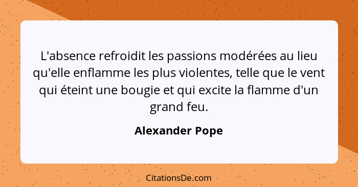 L'absence refroidit les passions modérées au lieu qu'elle enflamme les plus violentes, telle que le vent qui éteint une bougie et qui... - Alexander Pope