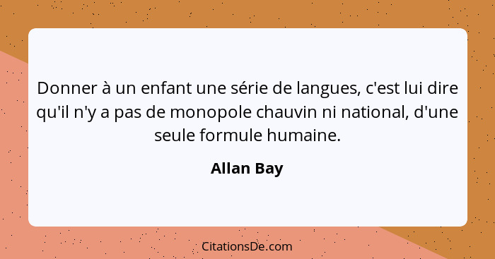 Donner à un enfant une série de langues, c'est lui dire qu'il n'y a pas de monopole chauvin ni national, d'une seule formule humaine.... - Allan Bay