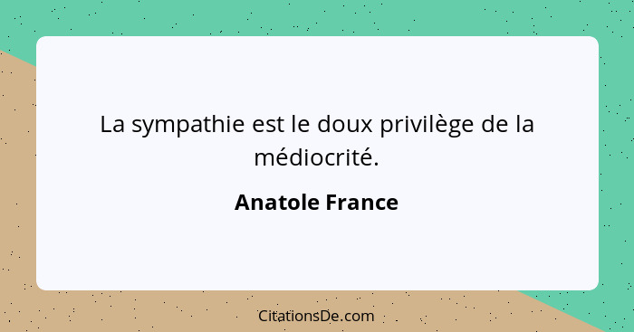 La sympathie est le doux privilège de la médiocrité.... - Anatole France