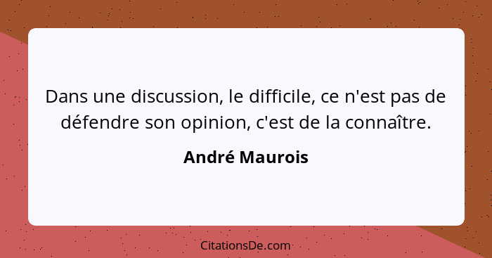 Dans une discussion, le difficile, ce n'est pas de défendre son opinion, c'est de la connaître.... - André Maurois