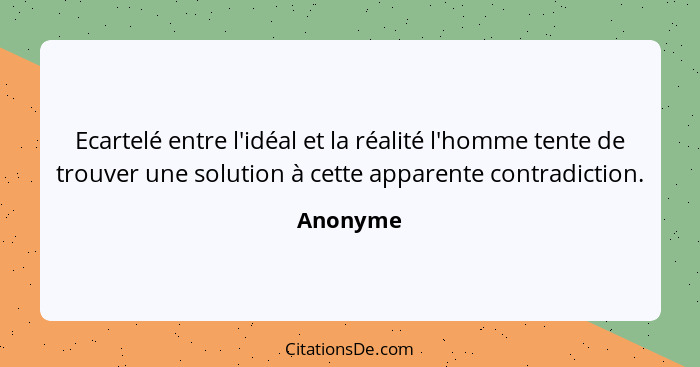 Ecartelé entre l'idéal et la réalité l'homme tente de trouver une solution à cette apparente contradiction.... - Anonyme