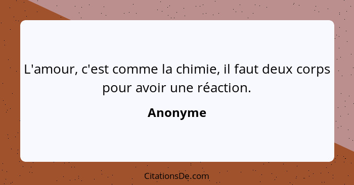 L'amour, c'est comme la chimie, il faut deux corps pour avoir une réaction.... - Anonyme