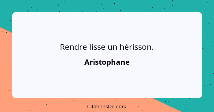 Rendre lisse un hérisson.... - Aristophane