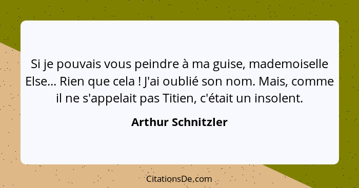 Si je pouvais vous peindre à ma guise, mademoiselle Else... Rien que cela ! J'ai oublié son nom. Mais, comme il ne s'appelait... - Arthur Schnitzler