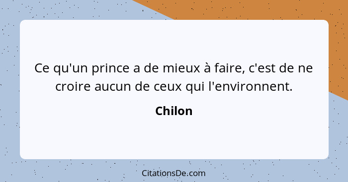 Ce qu'un prince a de mieux à faire, c'est de ne croire aucun de ceux qui l'environnent.... - Chilon