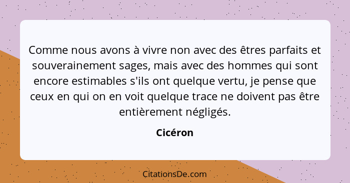 Comme nous avons à vivre non avec des êtres parfaits et souverainement sages, mais avec des hommes qui sont encore estimables s'ils ont quel... - Cicéron