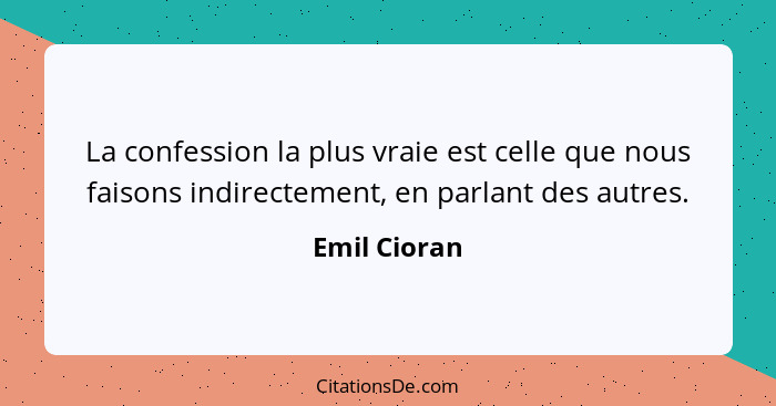 La confession la plus vraie est celle que nous faisons indirectement, en parlant des autres.... - Emil Cioran