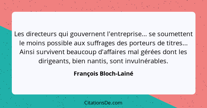 Les directeurs qui gouvernent l'entreprise... se soumettent le moins possible aux suffrages des porteurs de titres... Ainsi sur... - François Bloch-Lainé