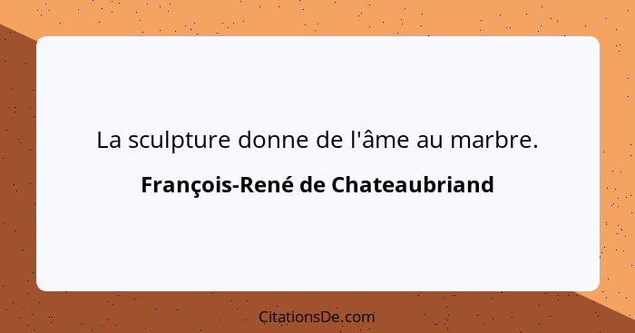 La sculpture donne de l'âme au marbre.... - François-René de Chateaubriand