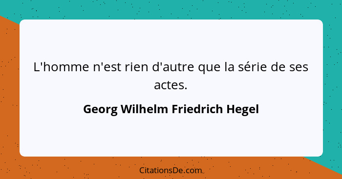 L'homme n'est rien d'autre que la série de ses actes.... - Georg Wilhelm Friedrich Hegel