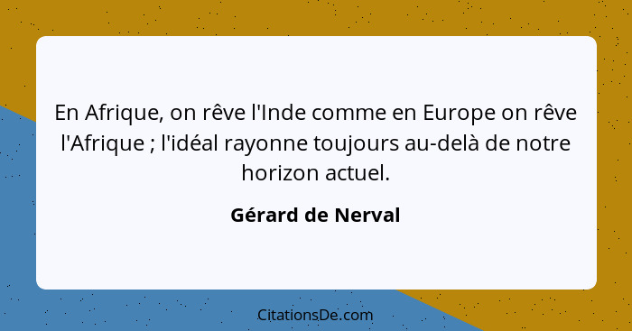 En Afrique, on rêve l'Inde comme en Europe on rêve l'Afrique ; l'idéal rayonne toujours au-delà de notre horizon actuel.... - Gérard de Nerval