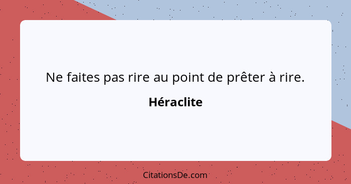 Ne faites pas rire au point de prêter à rire.... - Héraclite