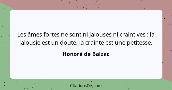 Les âmes fortes ne sont ni jalouses ni craintives : la jalousie est un doute, la crainte est une petitesse.... - Honoré de Balzac