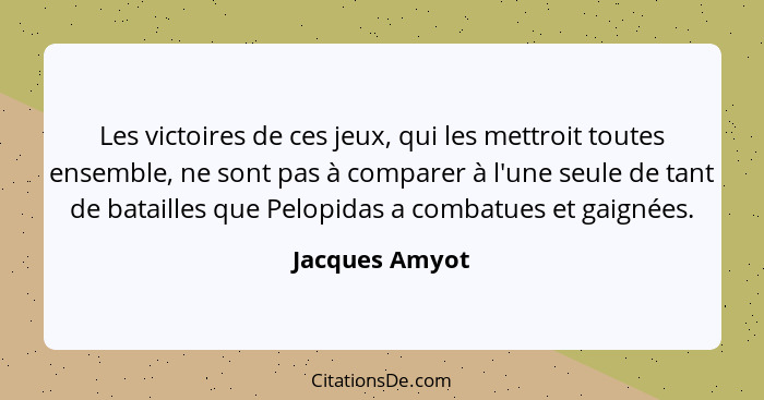 Les victoires de ces jeux, qui les mettroit toutes ensemble, ne sont pas à comparer à l'une seule de tant de batailles que Pelopidas a... - Jacques Amyot