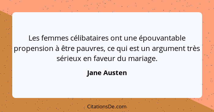 Les femmes célibataires ont une épouvantable propension à être pauvres, ce qui est un argument très sérieux en faveur du mariage.... - Jane Austen