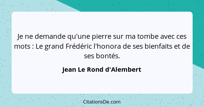 Je ne demande qu'une pierre sur ma tombe avec ces mots : Le grand Frédéric l'honora de ses bienfaits et de ses bont... - Jean Le Rond d'Alembert