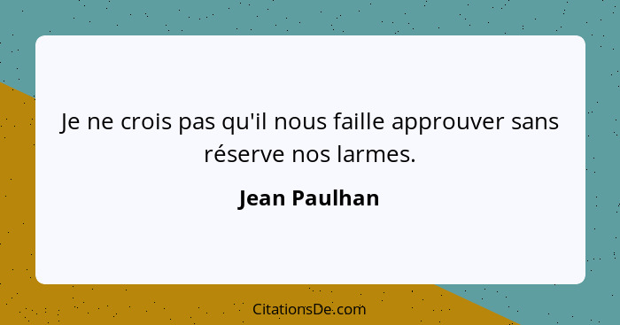 Je ne crois pas qu'il nous faille approuver sans réserve nos larmes.... - Jean Paulhan