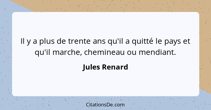 Il y a plus de trente ans qu'il a quitté le pays et qu'il marche, chemineau ou mendiant.... - Jules Renard