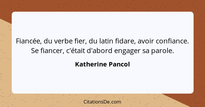 Fiancée, du verbe fier, du latin fidare, avoir confiance. Se fiancer, c'était d'abord engager sa parole.... - Katherine Pancol