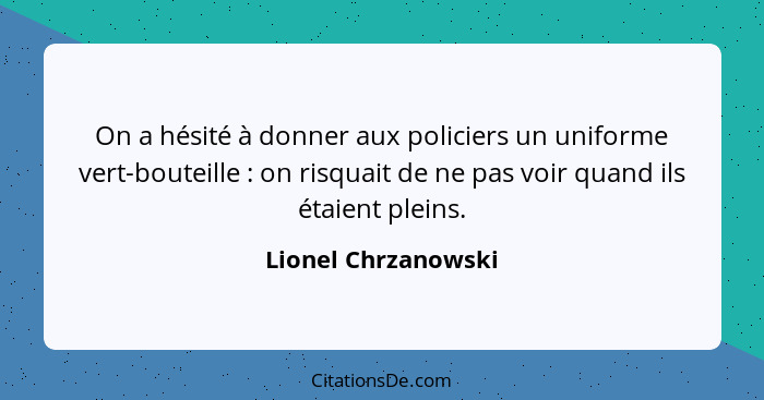 On a hésité à donner aux policiers un uniforme vert-bouteille : on risquait de ne pas voir quand ils étaient pleins.... - Lionel Chrzanowski