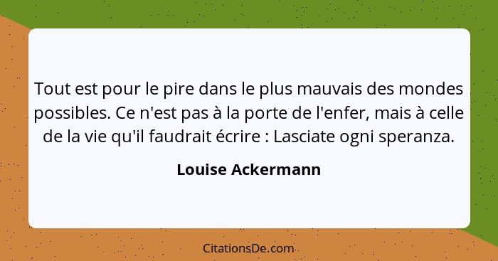 Tout est pour le pire dans le plus mauvais des mondes possibles. Ce n'est pas à la porte de l'enfer, mais à celle de la vie qu'il f... - Louise Ackermann