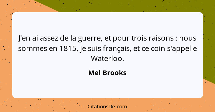J'en ai assez de la guerre, et pour trois raisons : nous sommes en 1815, je suis français, et ce coin s'appelle Waterloo.... - Mel Brooks