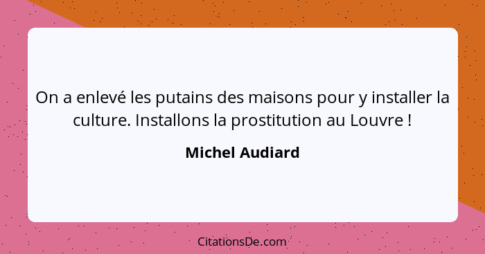 On a enlevé les putains des maisons pour y installer la culture. Installons la prostitution au Louvre !... - Michel Audiard