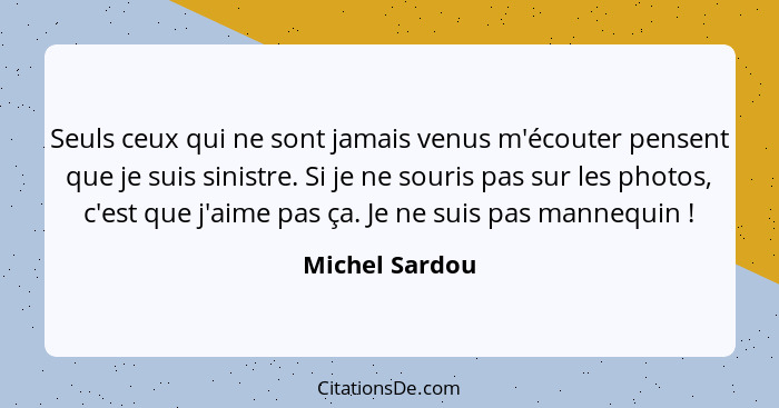 Seuls ceux qui ne sont jamais venus m'écouter pensent que je suis sinistre. Si je ne souris pas sur les photos, c'est que j'aime pas ç... - Michel Sardou