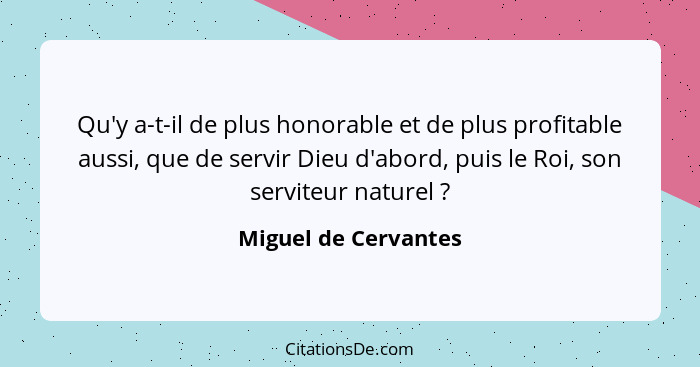 Qu'y a-t-il de plus honorable et de plus profitable aussi, que de servir Dieu d'abord, puis le Roi, son serviteur naturel ?... - Miguel de Cervantes