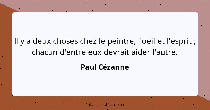 Il y a deux choses chez le peintre, l'oeil et l'esprit ; chacun d'entre eux devrait aider l'autre.... - Paul Cézanne