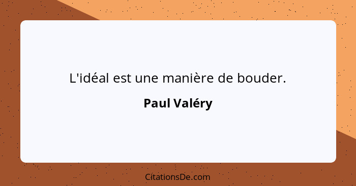 L'idéal est une manière de bouder.... - Paul Valéry