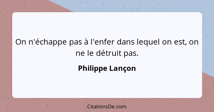 On n'échappe pas à l'enfer dans lequel on est, on ne le détruit pas.... - Philippe Lançon