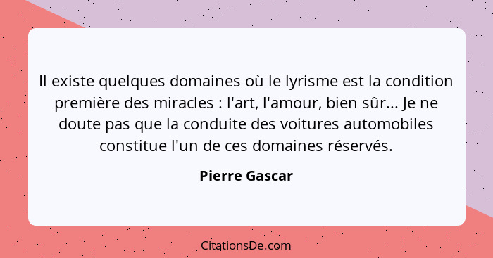 Il existe quelques domaines où le lyrisme est la condition première des miracles : l'art, l'amour, bien sûr... Je ne doute pas qu... - Pierre Gascar