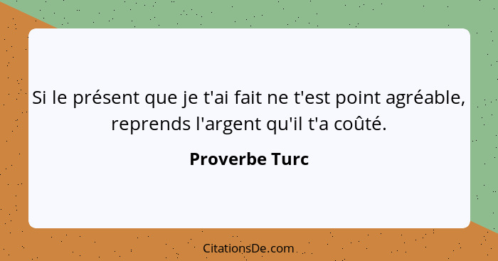 Si le présent que je t'ai fait ne t'est point agréable, reprends l'argent qu'il t'a coûté.... - Proverbe Turc