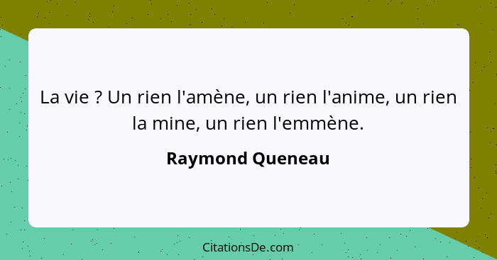 La vie ? Un rien l'amène, un rien l'anime, un rien la mine, un rien l'emmène.... - Raymond Queneau