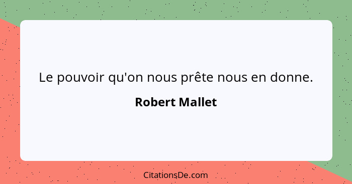 Le pouvoir qu'on nous prête nous en donne.... - Robert Mallet