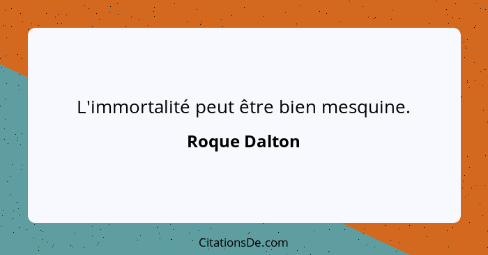 L'immortalité peut être bien mesquine.... - Roque Dalton