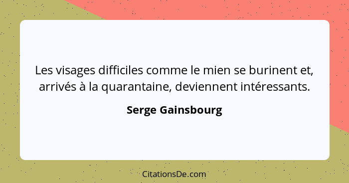 Les visages difficiles comme le mien se burinent et, arrivés à la quarantaine, deviennent intéressants.... - Serge Gainsbourg