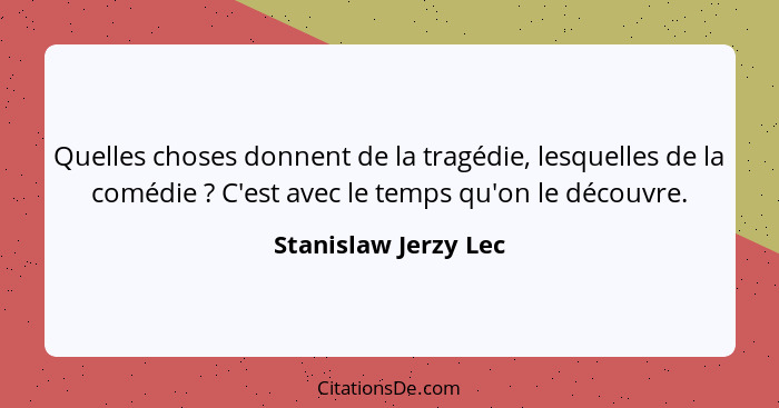 Quelles choses donnent de la tragédie, lesquelles de la comédie ? C'est avec le temps qu'on le découvre.... - Stanislaw Jerzy Lec