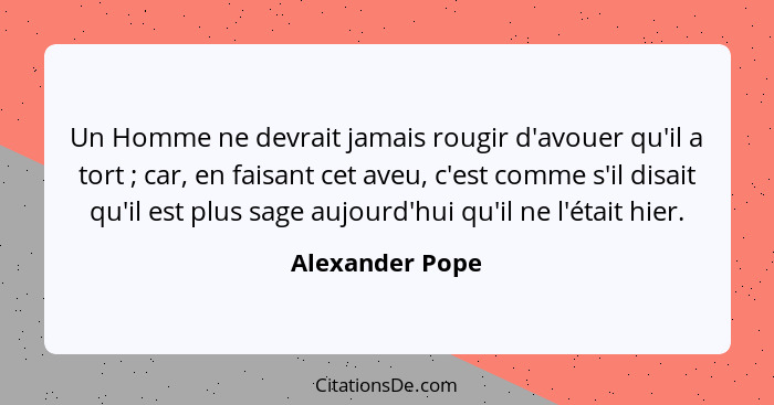 Un Homme ne devrait jamais rougir d'avouer qu'il a tort ; car, en faisant cet aveu, c'est comme s'il disait qu'il est plus sage... - Alexander Pope