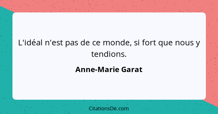 L'idéal n'est pas de ce monde, si fort que nous y tendions.... - Anne-Marie Garat