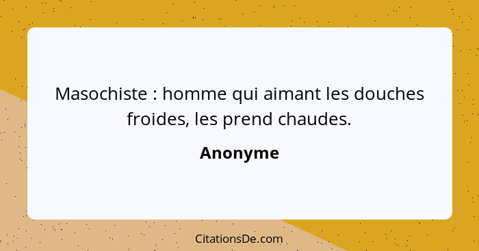 Masochiste : homme qui aimant les douches froides, les prend chaudes.... - Anonyme