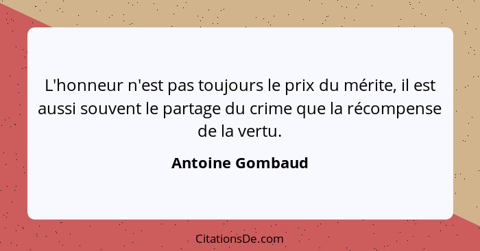 L'honneur n'est pas toujours le prix du mérite, il est aussi souvent le partage du crime que la récompense de la vertu.... - Antoine Gombaud