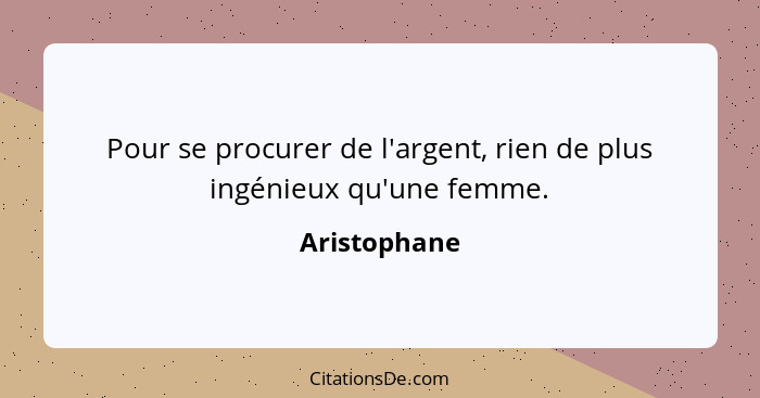 Pour se procurer de l'argent, rien de plus ingénieux qu'une femme.... - Aristophane