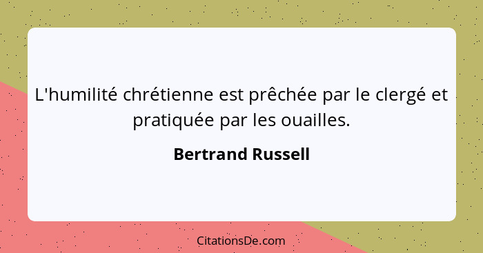 L'humilité chrétienne est prêchée par le clergé et pratiquée par les ouailles.... - Bertrand Russell