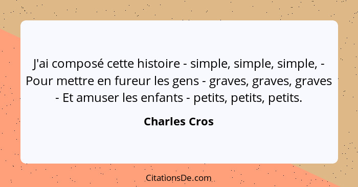 J'ai composé cette histoire - simple, simple, simple, - Pour mettre en fureur les gens - graves, graves, graves - Et amuser les enfants... - Charles Cros