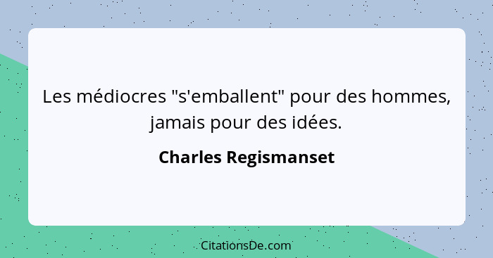 Les médiocres "s'emballent" pour des hommes, jamais pour des idées.... - Charles Regismanset