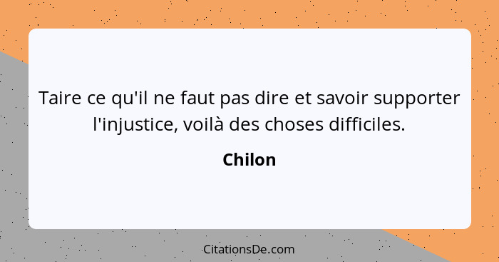 Taire ce qu'il ne faut pas dire et savoir supporter l'injustice, voilà des choses difficiles.... - Chilon