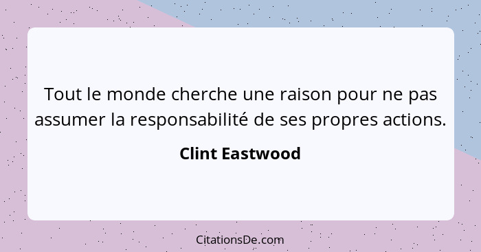 Tout le monde cherche une raison pour ne pas assumer la responsabilité de ses propres actions.... - Clint Eastwood