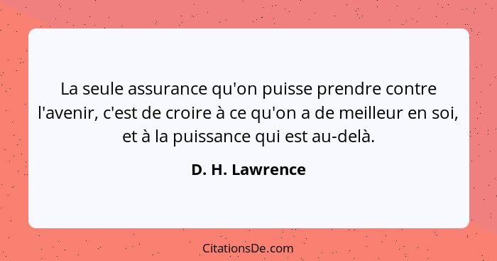 La seule assurance qu'on puisse prendre contre l'avenir, c'est de croire à ce qu'on a de meilleur en soi, et à la puissance qui est a... - D. H. Lawrence